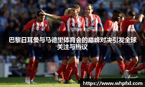 巴黎日耳曼与马德里体育会的巅峰对决引发全球关注与热议